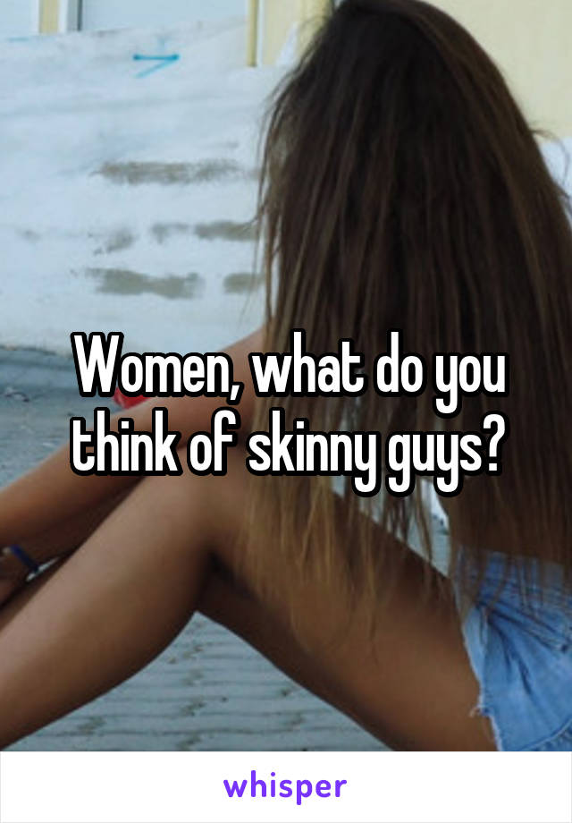 Women, what do you think of skinny guys?