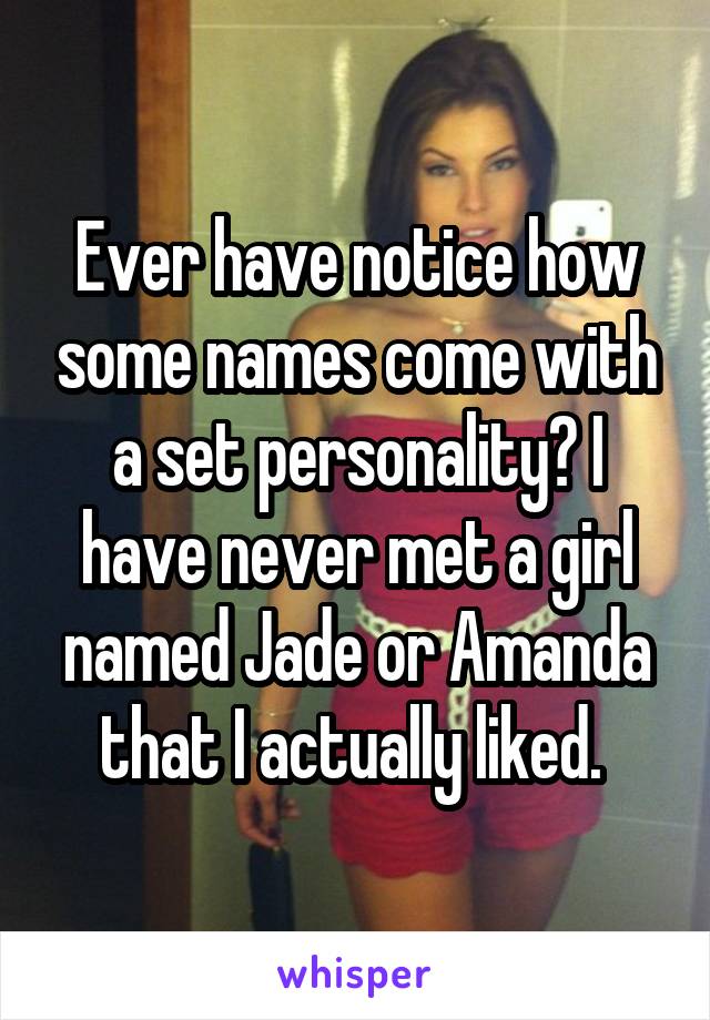 Ever have notice how some names come with a set personality? I have never met a girl named Jade or Amanda that I actually liked. 