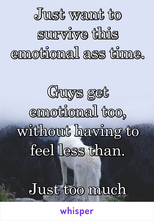 Just want to survive this emotional ass time.

Guys get emotional too, without having to feel less than.

Just too much going on.