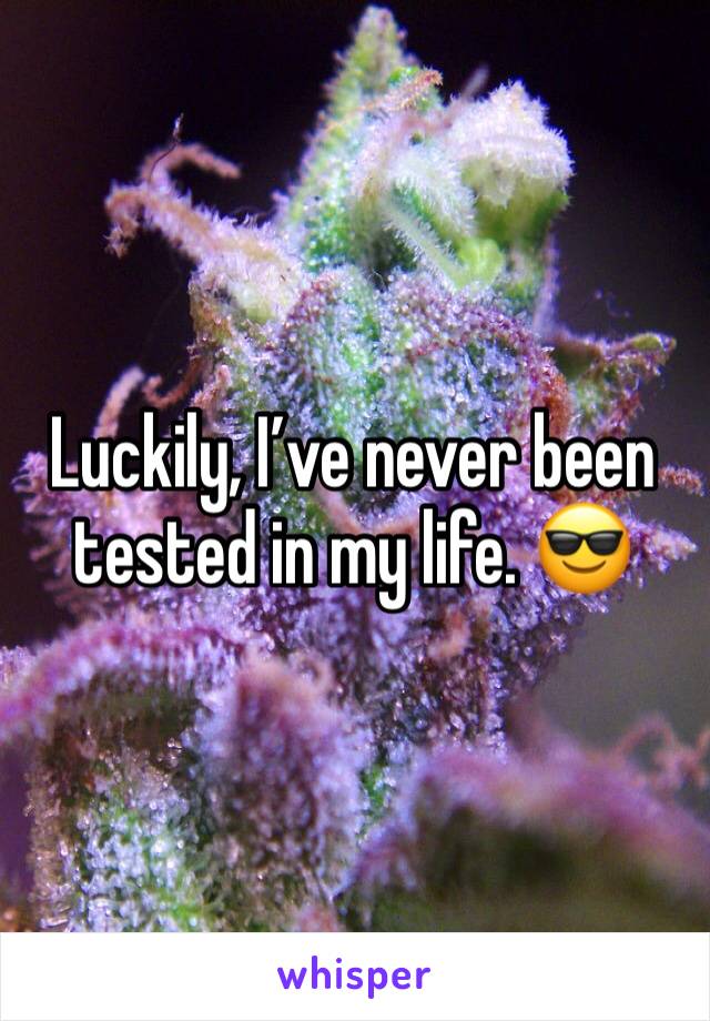 Luckily, I’ve never been tested in my life. 😎