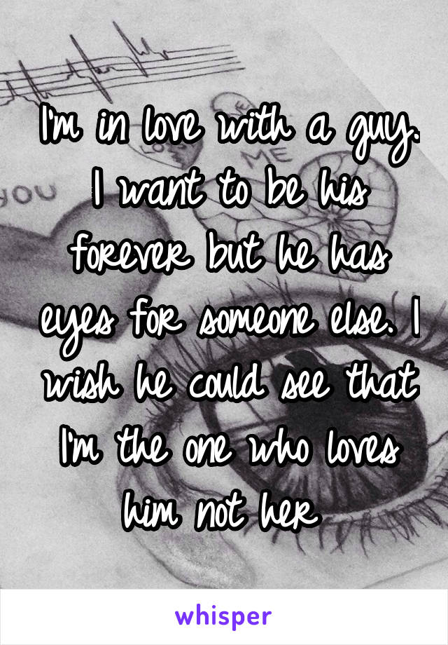 I'm in love with a guy. I want to be his forever but he has eyes for someone else. I wish he could see that I'm the one who loves him not her 