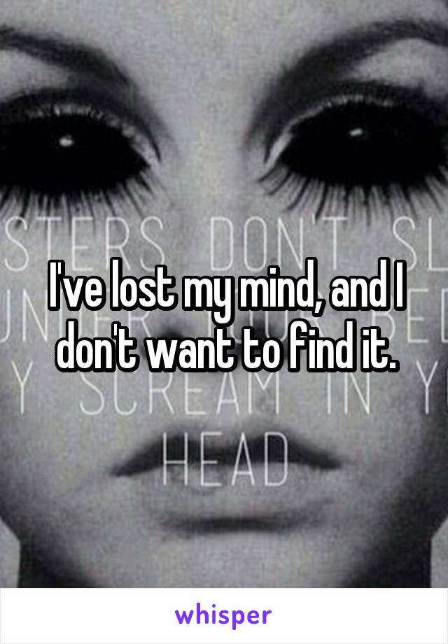 I've lost my mind, and I don't want to find it.