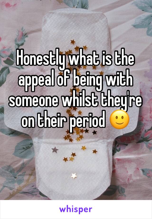 Honestly what is the appeal of being with someone whilst they're on their period 🙂