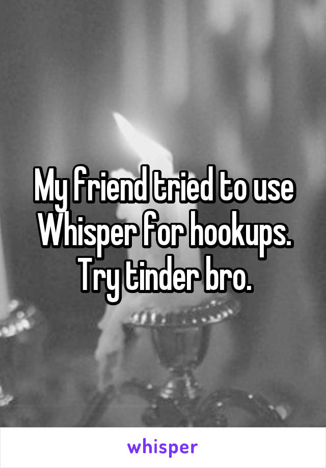 My friend tried to use Whisper for hookups. Try tinder bro.