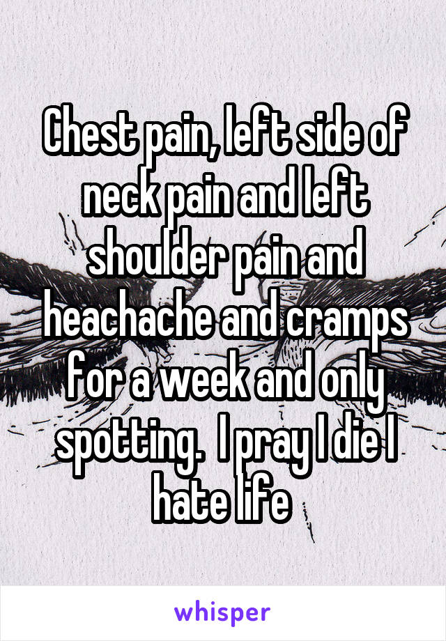 Chest pain, left side of neck pain and left shoulder pain and heachache and cramps for a week and only spotting.  I pray I die I hate life 