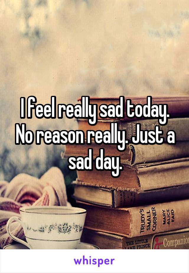 I feel really sad today. No reason really. Just a sad day.