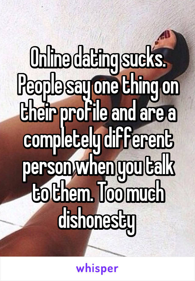 Online dating sucks. People say one thing on their profile and are a completely different person when you talk to them. Too much dishonesty 