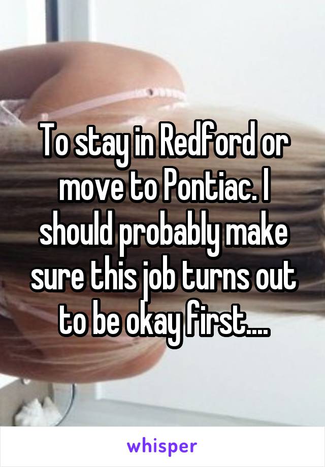 To stay in Redford or move to Pontiac. I should probably make sure this job turns out to be okay first....