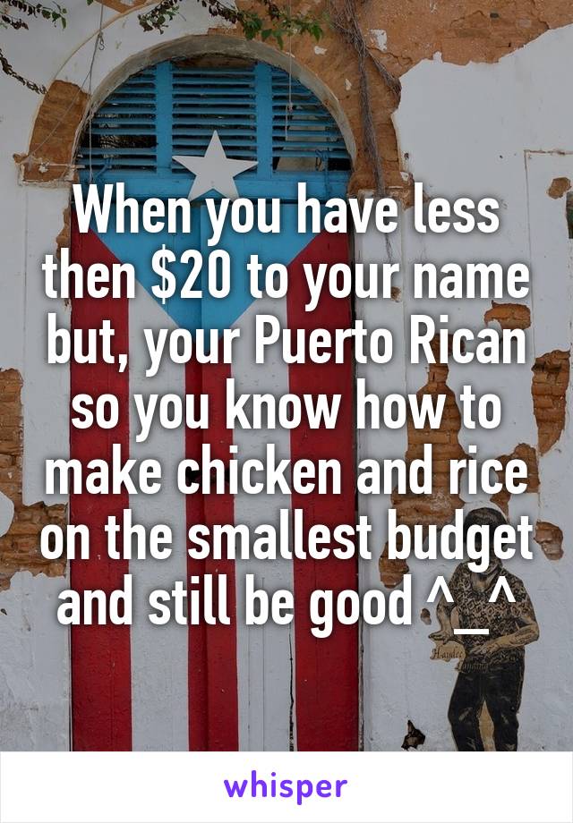 When you have less then $20 to your name but, your Puerto Rican so you know how to make chicken and rice on the smallest budget and still be good ^_^