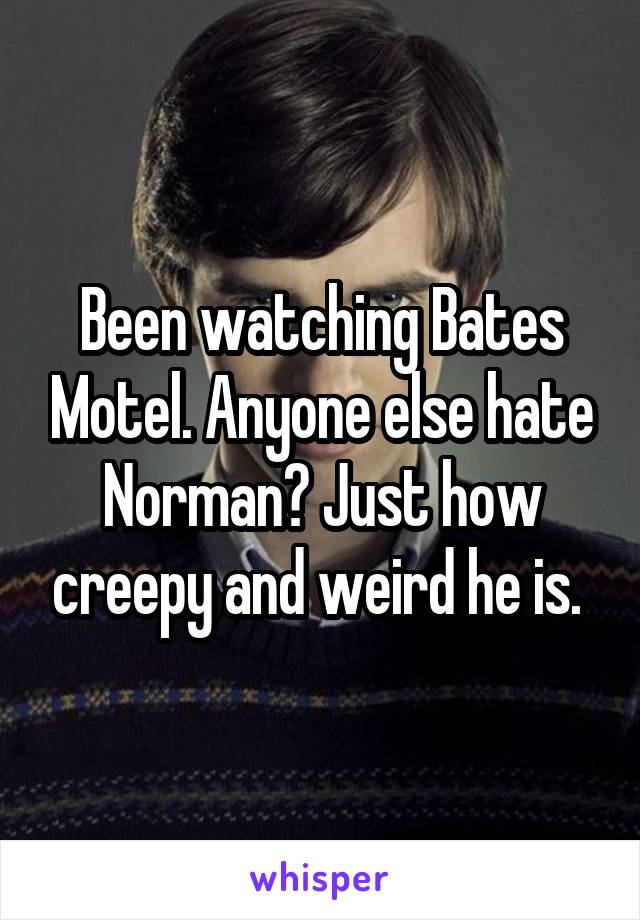 Been watching Bates Motel. Anyone else hate Norman? Just how creepy and weird he is. 