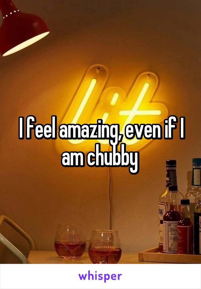 I feel amazing, even if I am chubby 