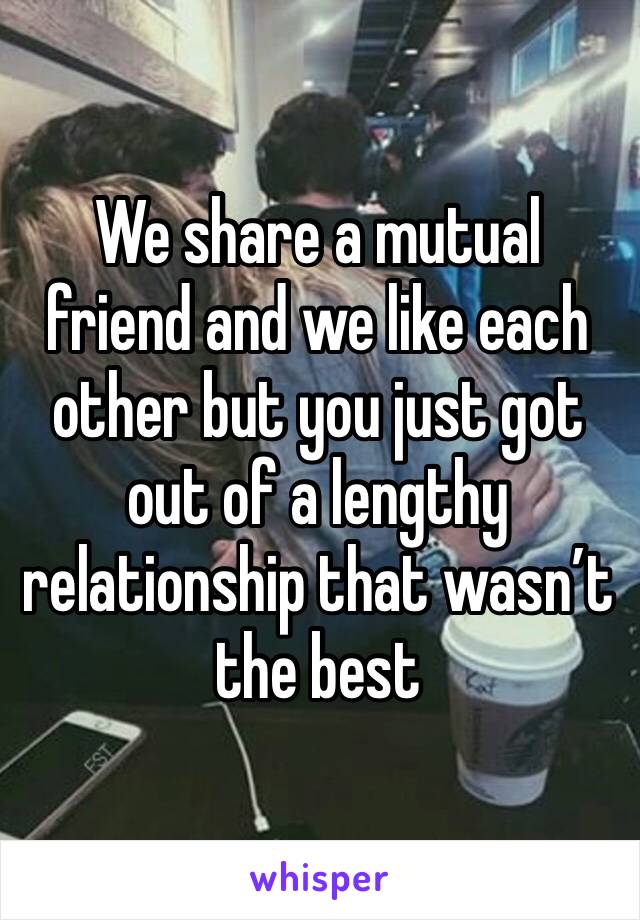 We share a mutual friend and we like each other but you just got out of a lengthy relationship that wasn’t the best