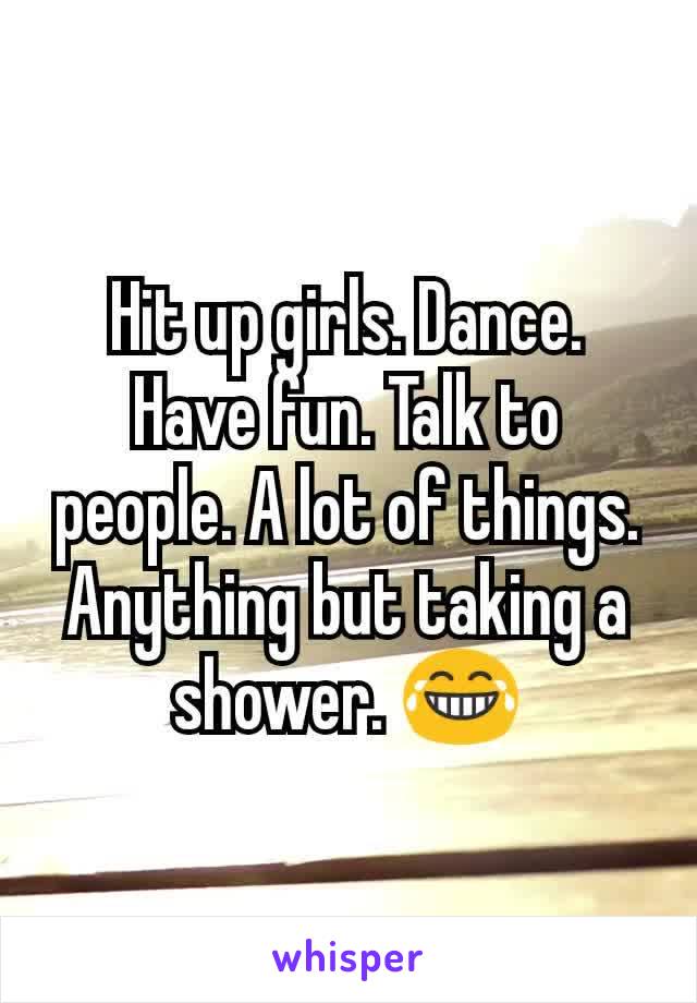 Hit up girls. Dance. Have fun. Talk to people. A lot of things.
Anything but taking a shower. 😂