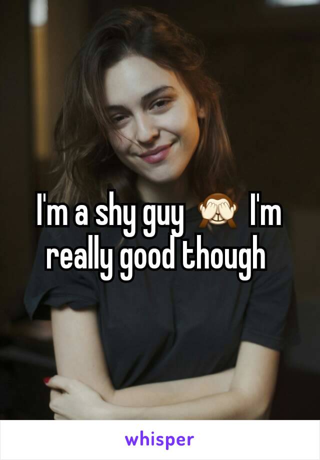 I'm a shy guy 🙈 I'm really good though 