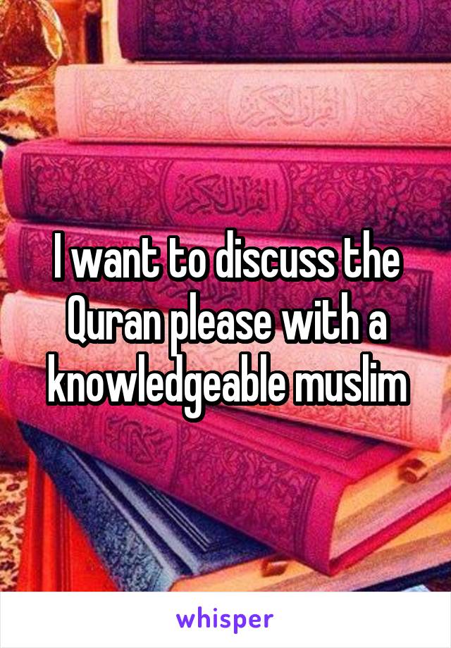 I want to discuss the Quran please with a knowledgeable muslim