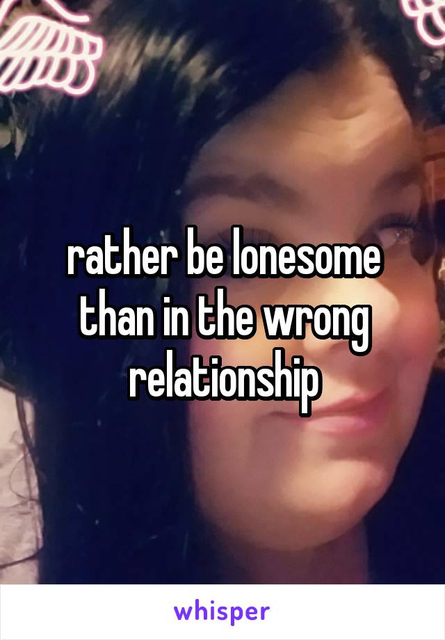 rather be lonesome than in the wrong relationship