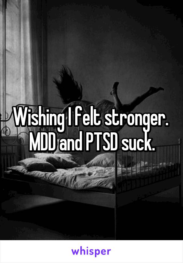 Wishing I felt stronger.  MDD and PTSD suck.