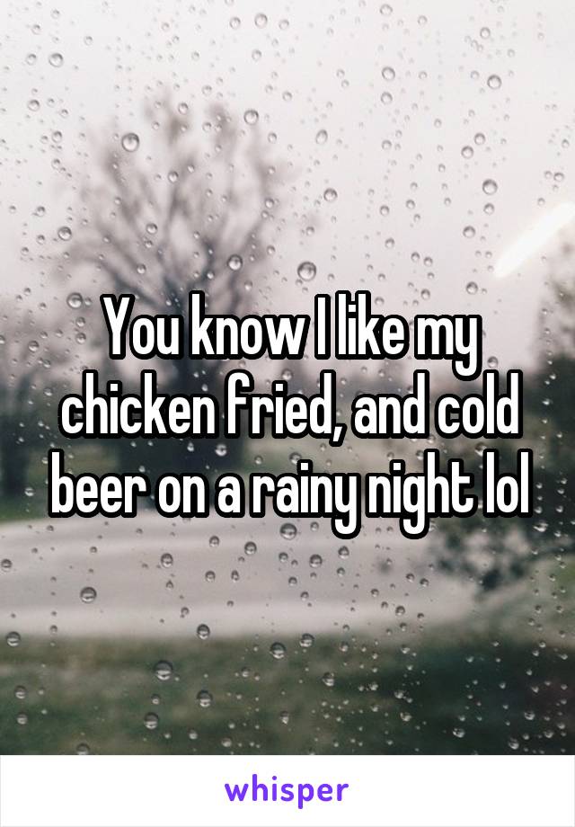 You know I like my chicken fried, and cold beer on a rainy night lol