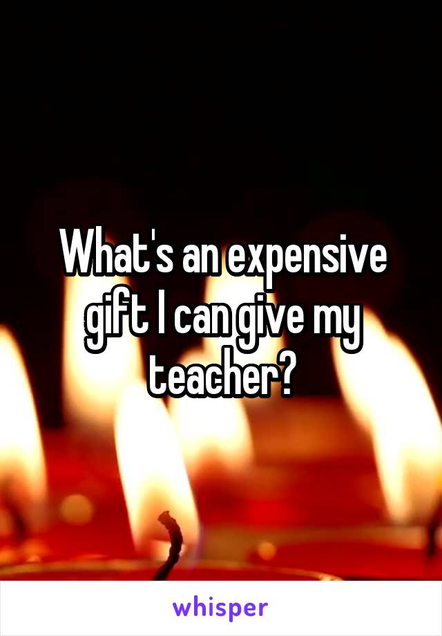 What's an expensive gift I can give my teacher?