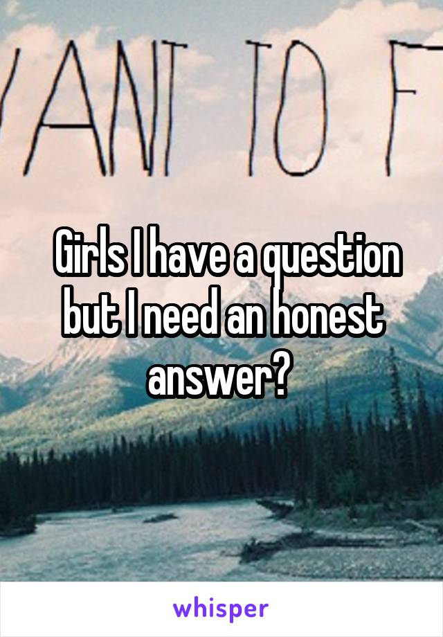  Girls I have a question but I need an honest answer? 