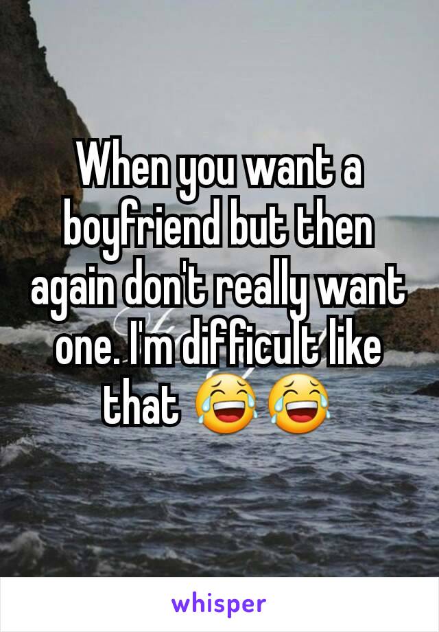 When you want a boyfriend but then again don't really want one. I'm difficult like that 😂😂