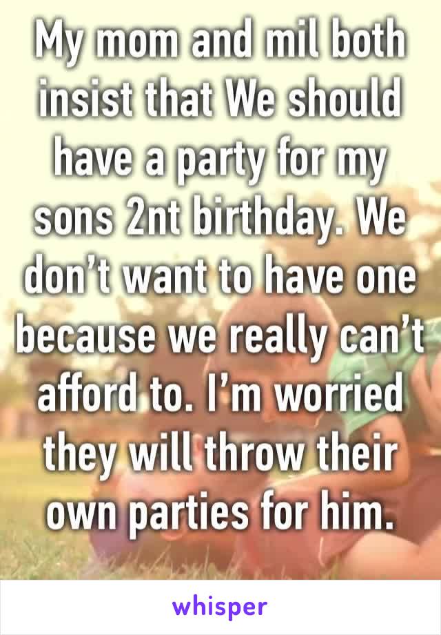 My mom and mil both insist that We should have a party for my sons 2nt birthday. We don’t want to have one because we really can’t afford to. I’m worried they will throw their own parties for him.