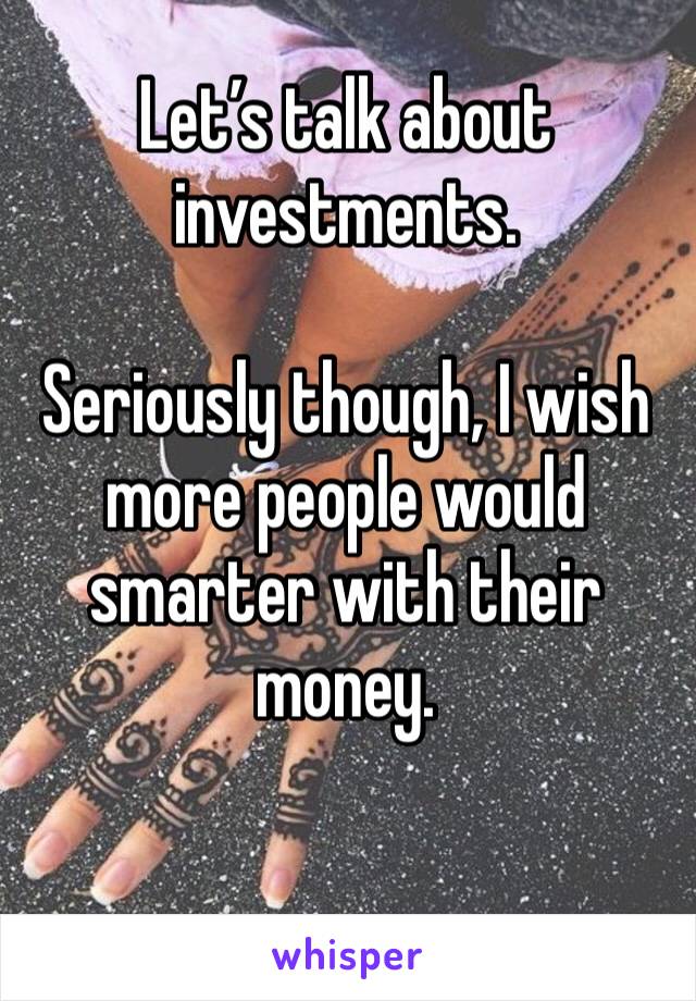 Let’s talk about investments. 

Seriously though, I wish more people would smarter with their money.