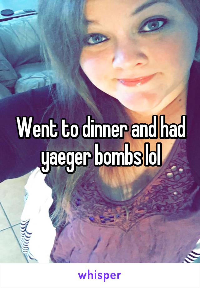 Went to dinner and had yaeger bombs lol