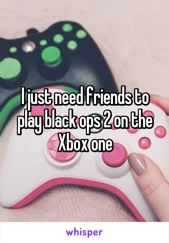 I just need friends to play black ops 2 on the Xbox one