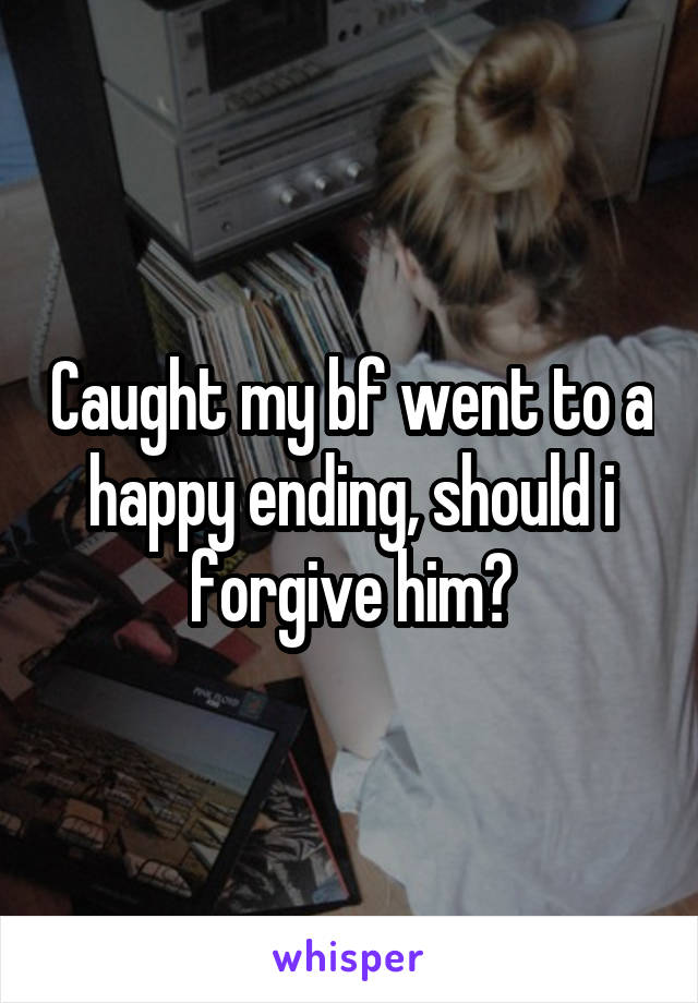 Caught my bf went to a happy ending, should i forgive him?