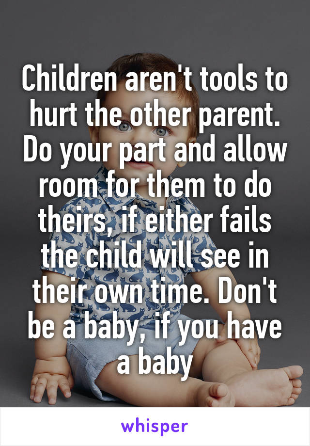 Children aren't tools to hurt the other parent. Do your part and allow room for them to do theirs, if either fails the child will see in their own time. Don't be a baby, if you have a baby