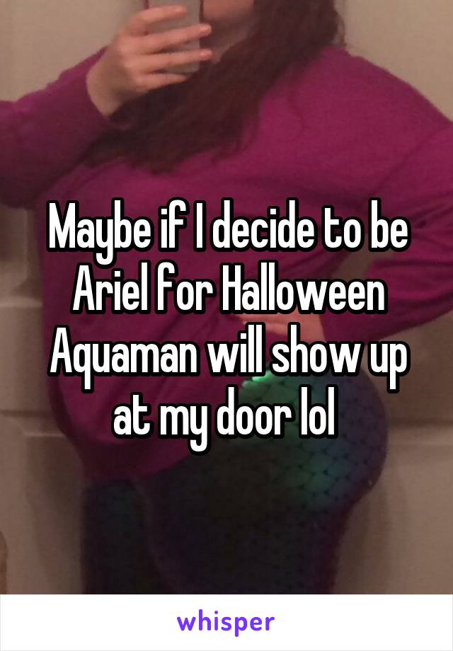 Maybe if I decide to be Ariel for Halloween Aquaman will show up at my door lol 
