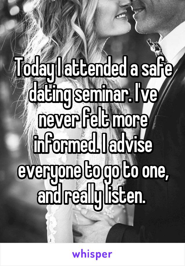Today I attended a safe dating seminar. I've never felt more informed. I advise everyone to go to one, and really listen. 