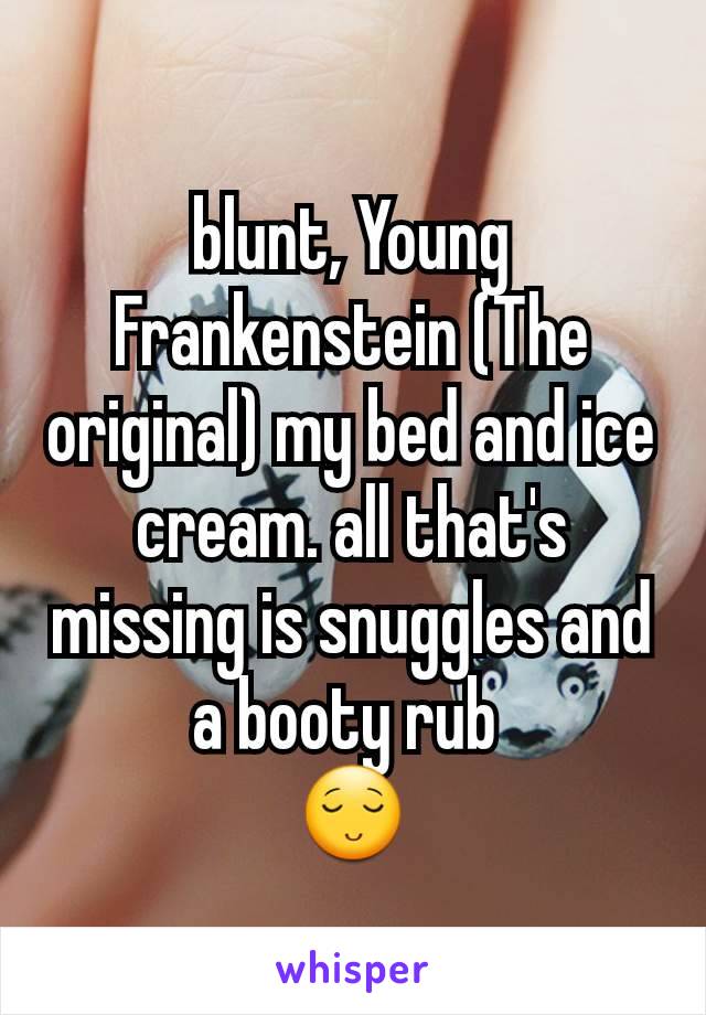blunt, Young Frankenstein (The original) my bed and ice cream. all that's missing is snuggles and a booty rub 
😌