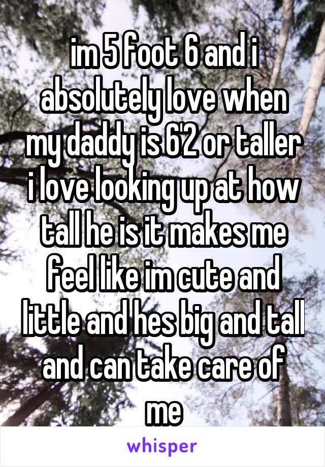 im 5 foot 6 and i absolutely love when my daddy is 6'2 or taller i love looking up at how tall he is it makes me feel like im cute and little and hes big and tall and can take care of me