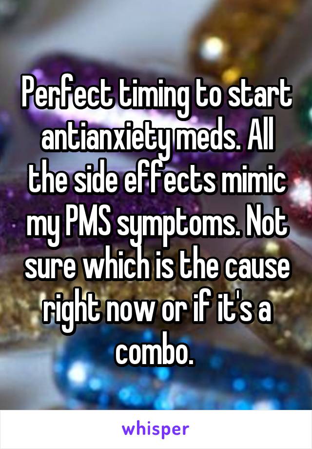 Perfect timing to start antianxiety meds. All the side effects mimic my PMS symptoms. Not sure which is the cause right now or if it's a combo. 