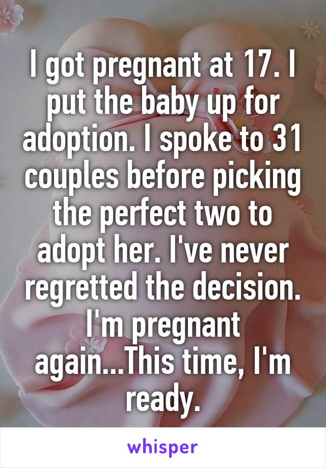 I got pregnant at 17. I put the baby up for adoption. I spoke to 31 couples before picking the perfect two to adopt her. I've never regretted the decision. I'm pregnant again...This time, I'm ready.