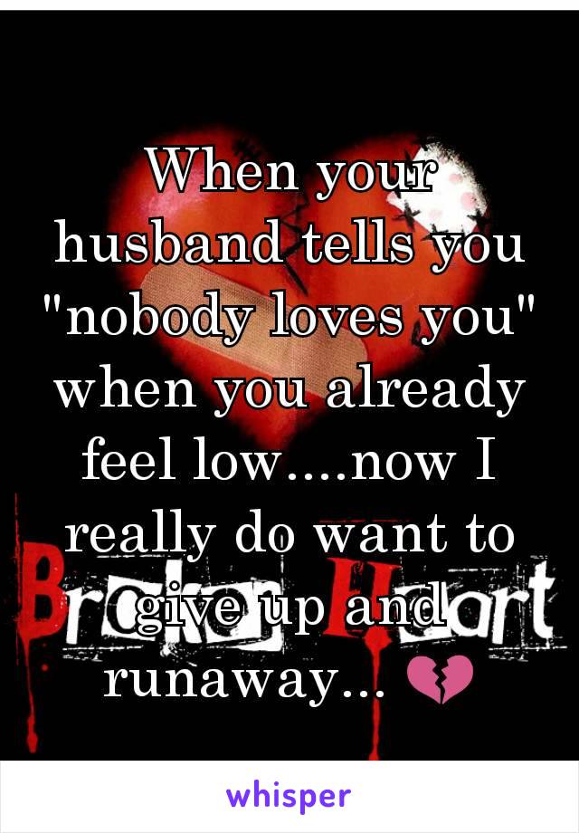 When your husband tells you "nobody loves you" when you already feel low....now I really do want to give up and runaway... 💔