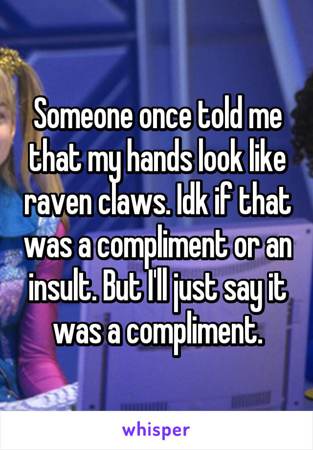 Someone once told me that my hands look like raven claws. Idk if that was a compliment or an insult. But I'll just say it was a compliment.