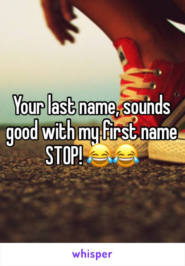 Your last name, sounds good with my first name
STOP! 😂😂