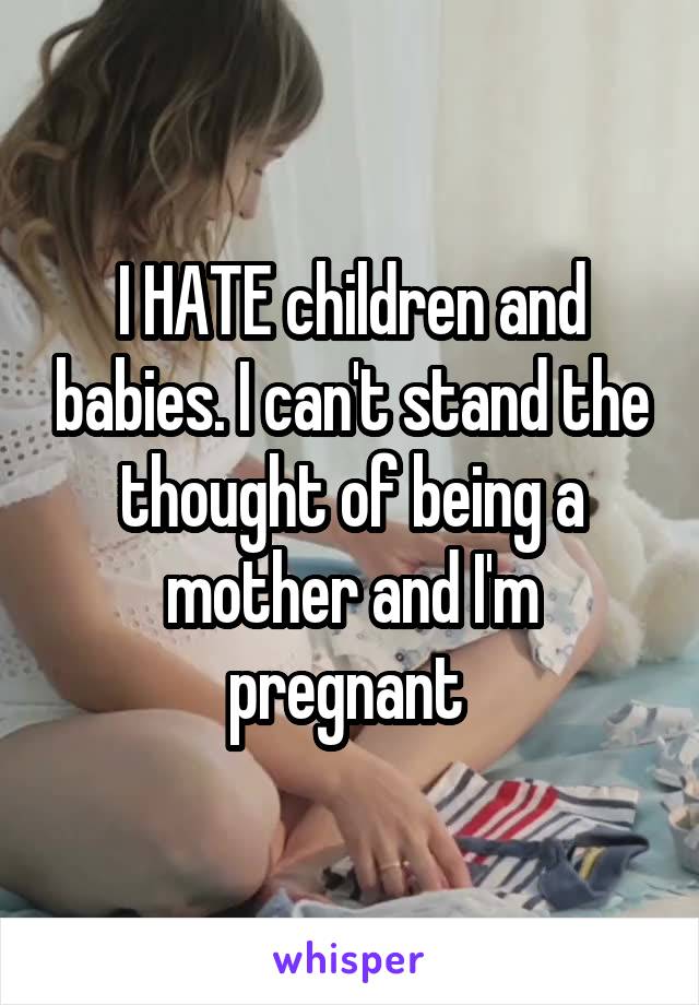 I HATE children and babies. I can't stand the thought of being a mother and I'm pregnant 
