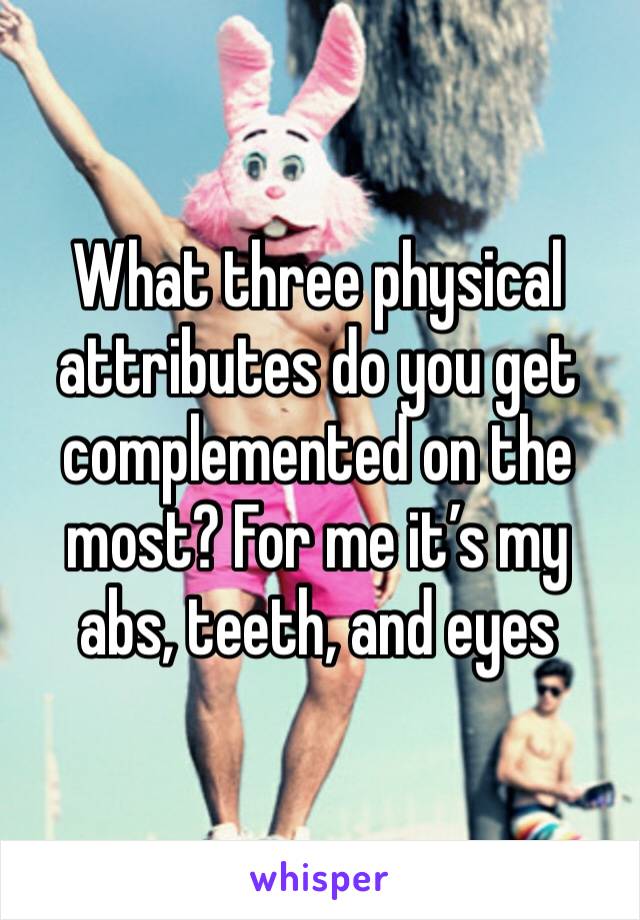 What three physical attributes do you get complemented on the most? For me it’s my abs, teeth, and eyes