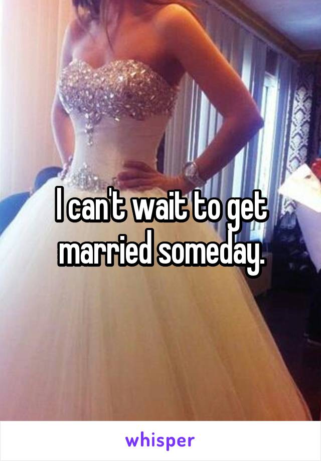 I can't wait to get married someday.