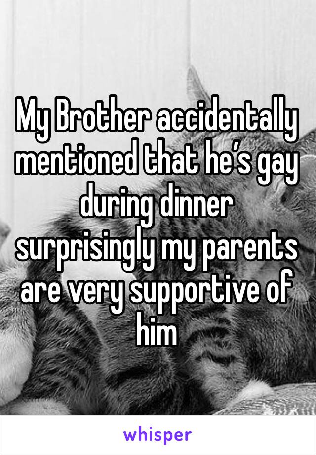 My Brother accidentally mentioned that he’s gay during dinner 
surprisingly my parents are very supportive of him 