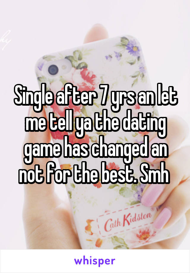Single after 7 yrs an let me tell ya the dating game has changed an not for the best. Smh 