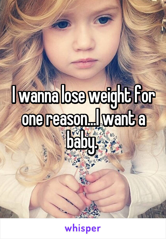 I wanna lose weight for one reason...I want a baby. 
