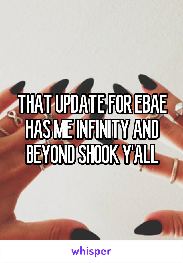 THAT UPDATE FOR EBAE HAS ME INFINITY AND BEYOND SHOOK Y'ALL