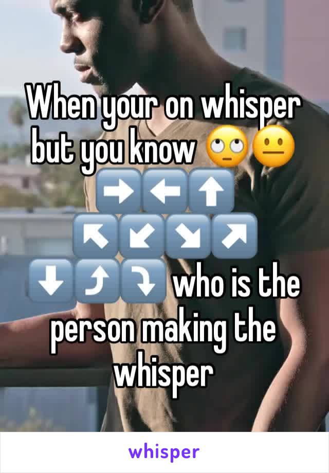 When your on whisper but you know 🙄😐➡️⬅️⬆️
↖️↙️↘️↗️
⬇️⤴️⤵️ who is the person making the whisper 