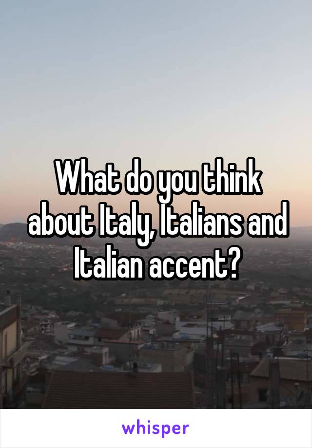 What do you think about Italy, Italians and Italian accent?