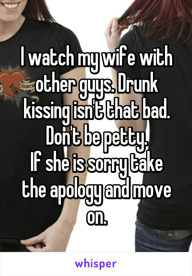I watch my wife with other guys. Drunk kissing isn't that bad. Don't be petty.
If she is sorry take the apology and move on.